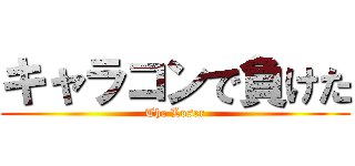 キャラコンで負けた (The Loser)