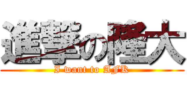 進撃の隆大 (I want to AFK)