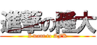 進撃の隆大 (I want to AFK)