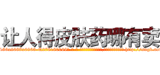 让人得皮肤药哪有卖 (让人得皮肤药哪有卖【电-186x2687x6963-Q278180069元-吉-药-业】我们做的是长期生意,靠的是老客户长期支持 http://sngk.net/Bn56E6
)