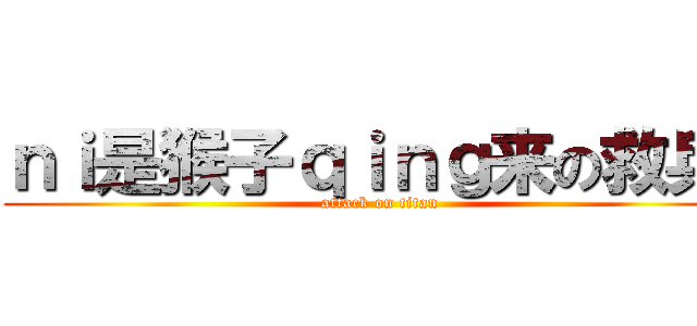 ｎｉ是猴子ｑｉｎｇ来の救兵吗 (attack on titan)