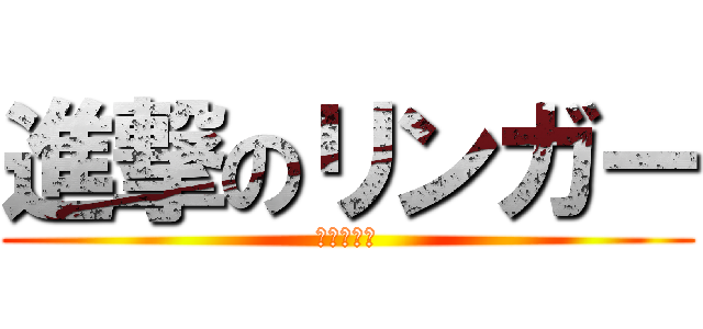 進撃のリンガー (石田氏寄り)