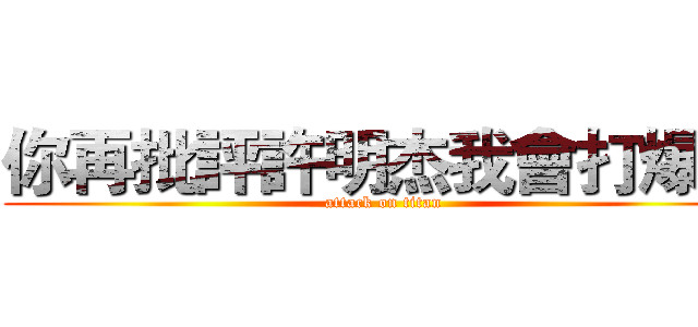 你再批評許明杰我會打爆你 (attack on titan)