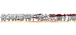 你再批評許明杰我會打爆你 (attack on titan)