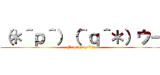 （＊＾ｐ＾）（＾ｑ＾＊）ウー ((*^p^)(^q^*)ｳｰ)