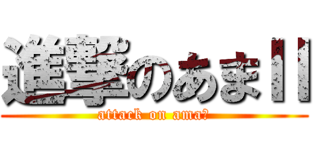進撃のあまⅡ (attack on amaⅡ)