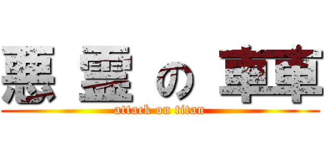 悪 霊 の 車車 (attack on titan)