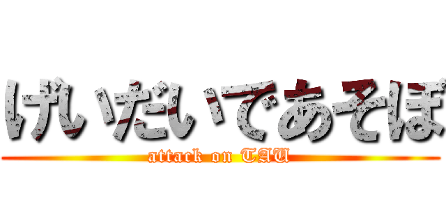 げいだいであそぼ (attack on TAU)