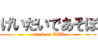 げいだいであそぼ (attack on TAU)