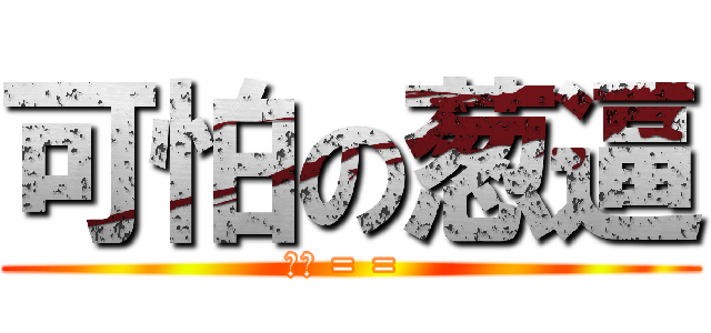 可怕の葱逼 (嗯哼 = = )