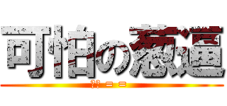 可怕の葱逼 (嗯哼 = = )