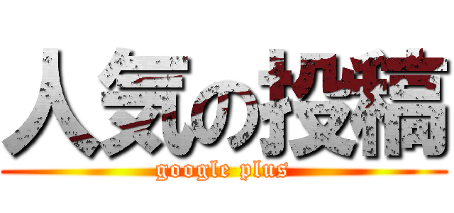人気の投稿 (google plus)
