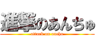 進撃のあんちゅ (attack on anchu)