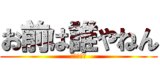 お前は誰やねん (お前死ねや)