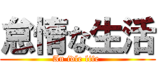 怠惰な生活 (An idle life )