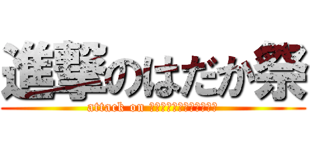 進撃のはだか祭 (attack on ｈａｄａｋａｍａｔｕｒｉ)