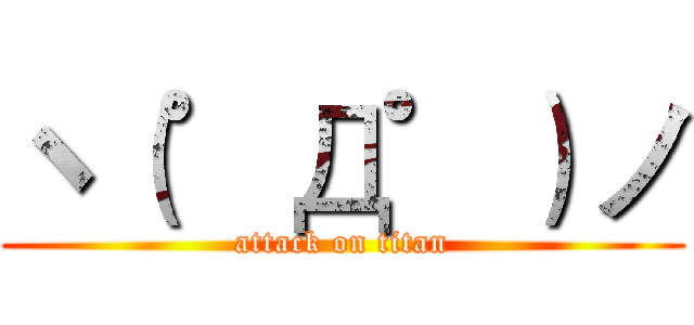 ヽ（゜Д゜）ノ (attack on titan)