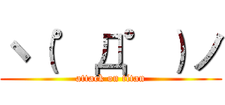 ヽ（゜Д゜）ノ (attack on titan)