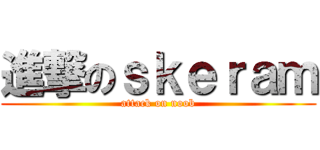 進撃のｓｋｅｒａｍ (attack on noob)