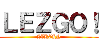 ＬＥＺＧＯ！ (ZIKZIN)