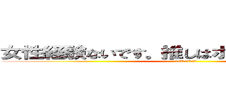女性経験ないです。推しはボカロのキャラです (チ。チー牛について)