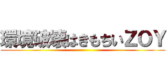 環境破壊はきもちいＺＯＹ ()