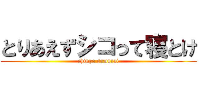 とりあえずシコって寝とけ (chinpo samurai)