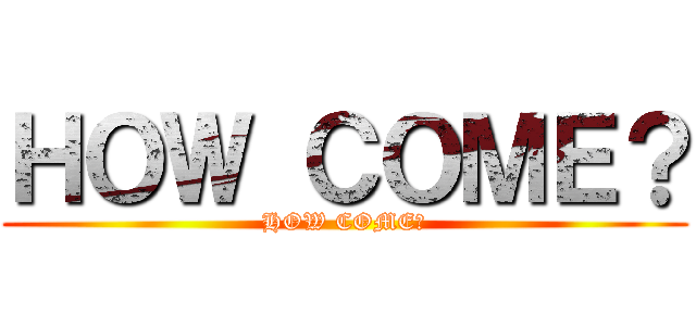 ＨＯＷ ＣＯＭＥ？ (HOW COME?)