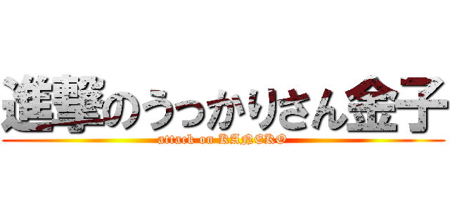 進撃のうっかりさん金子 (attack on KANEKO)
