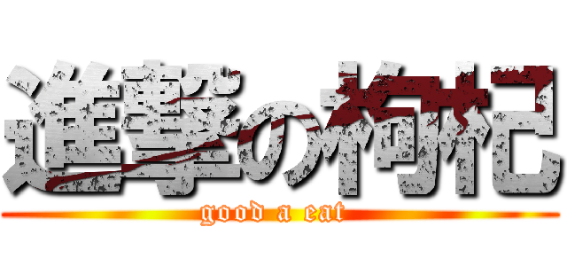 進撃の枸杞 (good a eat )