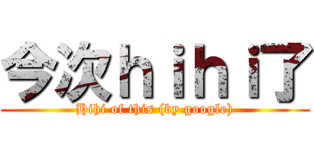 今次ｈｉｈｉ了 (Hihi of this (by google))
