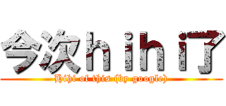 今次ｈｉｈｉ了 (Hihi of this (by google))