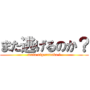 また逃げるのか？ (mata nigerunoka ?)