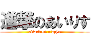 進撃のあいりす (attack on riazyu)
