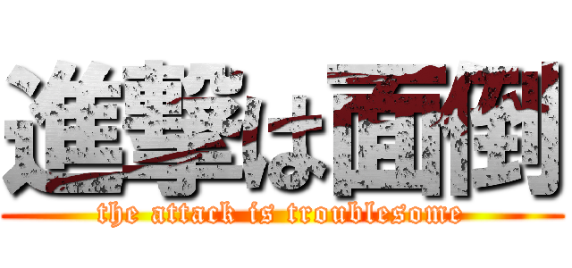 進撃は面倒 (the attack is troublesome)