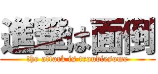 進撃は面倒 (the attack is troublesome)