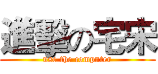 進擊の宅宋 (use the computer)