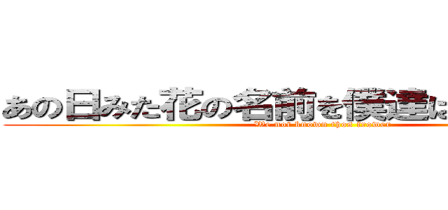 あの日みた花の名前を僕達はまだ知らない (We not known thos frower)