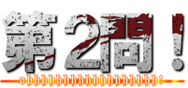 第２問！ (ohhhhhhhhhhhhhhhhhh!)