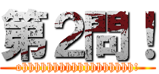 第２問！ (ohhhhhhhhhhhhhhhhhh!)