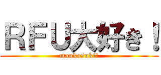 ＲＦＵ大好き！ (mankosuki?)