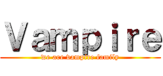 Ｖａｍｐｉｒｅ (we are vampire family)