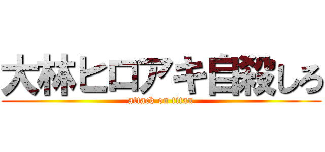 大林ヒロアキ自殺しろ (attack on titan)