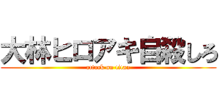 大林ヒロアキ自殺しろ (attack on titan)