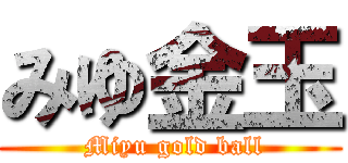 みゆ金玉 ( Miyu gold ball)