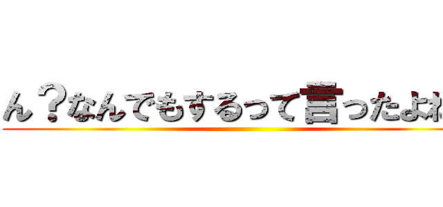 ん？なんでもするって言ったよね？ ()