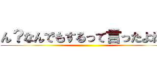 ん？なんでもするって言ったよね？ ()