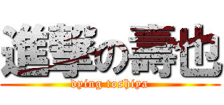 進撃の壽也 (dying toshiya)