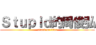 Ｓｔｕｐｉｄ的周俊弘 (attack on titan)