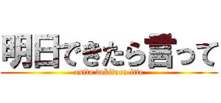 明日できたら言って (asita dekitara itte)